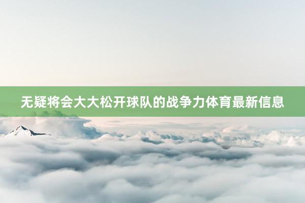 无疑将会大大松开球队的战争力体育最新信息
