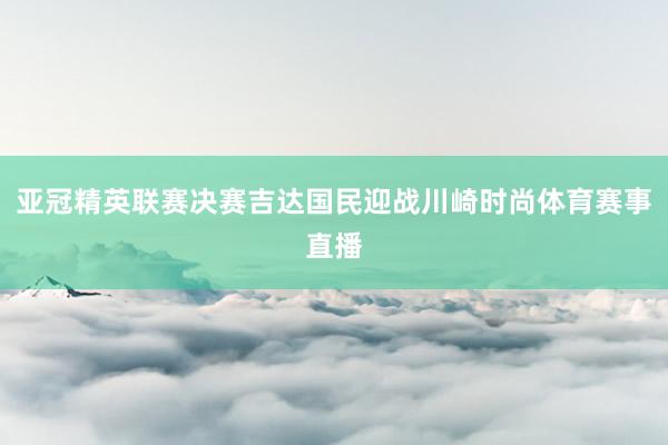 亚冠精英联赛决赛吉达国民迎战川崎时尚体育赛事直播