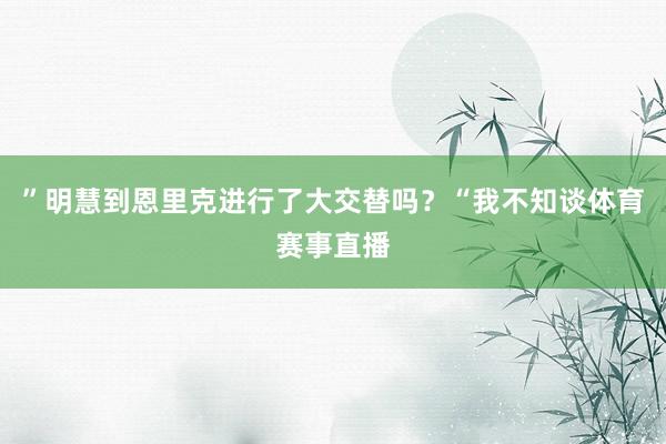 ”明慧到恩里克进行了大交替吗？“我不知谈体育赛事直播