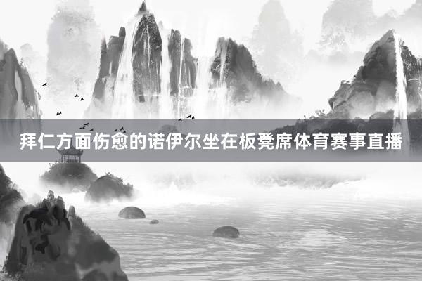 拜仁方面伤愈的诺伊尔坐在板凳席体育赛事直播