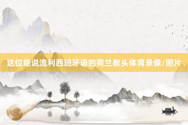这位能说流利西班牙语的荷兰教头体育录像/图片