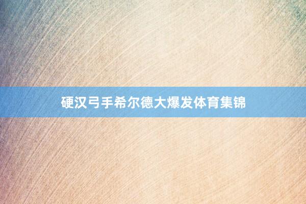 硬汉弓手希尔德大爆发体育集锦