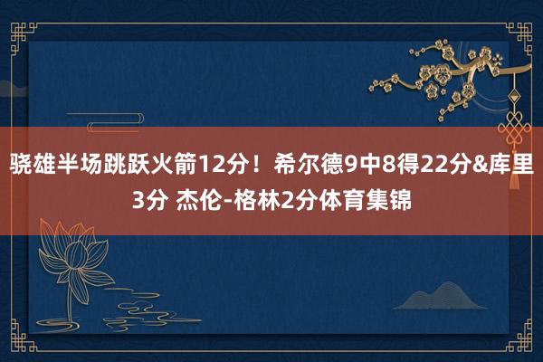 骁雄半场跳跃火箭12分！希尔德9中8得22分&库里3