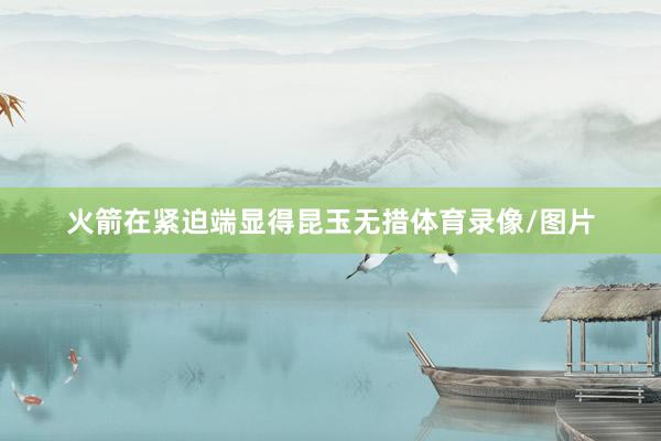 火箭在紧迫端显得昆玉无措体育录像/图片