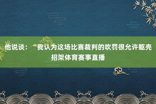 他说谈：“我认为这场比赛裁判的吹罚很允许躯壳招架体育赛事直播