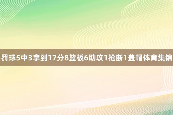 罚球5中3拿到17分8篮板6助攻1抢断1盖帽体育集锦