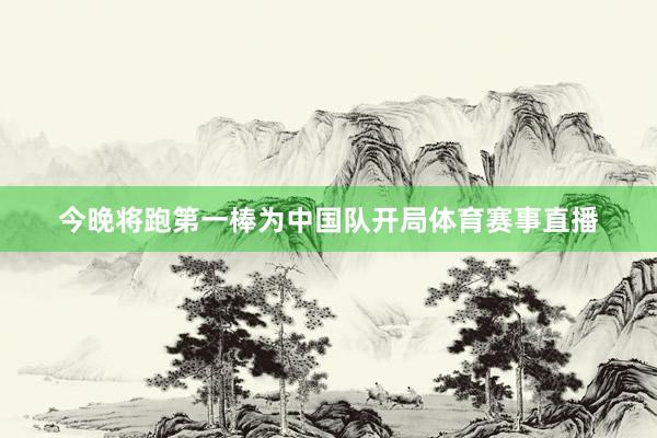 今晚将跑第一棒为中国队开局体育赛事直播