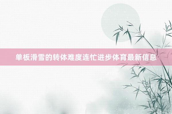 单板滑雪的转体难度连忙进步体育最新信息