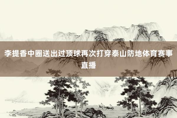 李提香中圈送出过顶球再次打穿泰山防地体育赛事直播