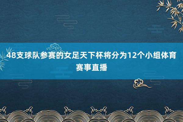48支球队参赛的女足天下杯将分为12个小组体育赛事直播