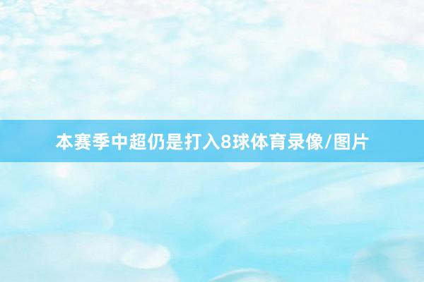 本赛季中超仍是打入8球体育录像/图片