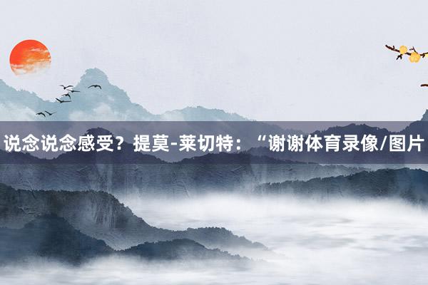 说念说念感受？提莫-莱切特：“谢谢体育录像/图片