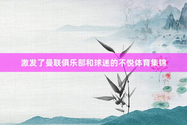 激发了曼联俱乐部和球迷的不悦体育集锦