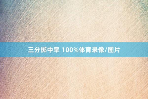 三分掷中率 100%体育录像/图片