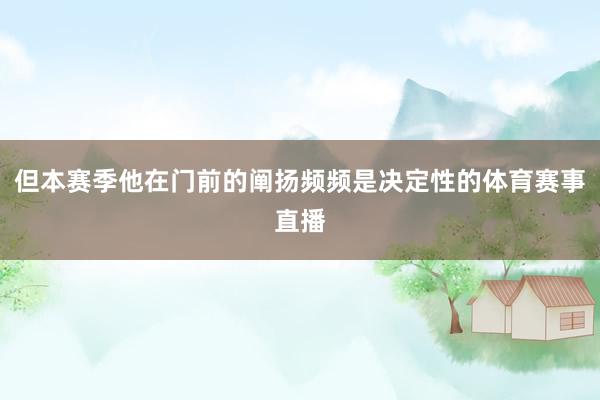 但本赛季他在门前的阐扬频频是决定性的体育赛事直播