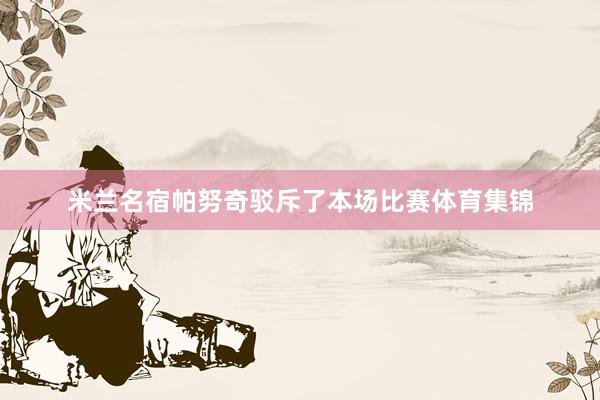 米兰名宿帕努奇驳斥了本场比赛体育集锦