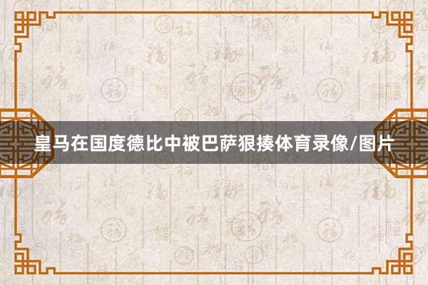 皇马在国度德比中被巴萨狠揍体育录像/图片