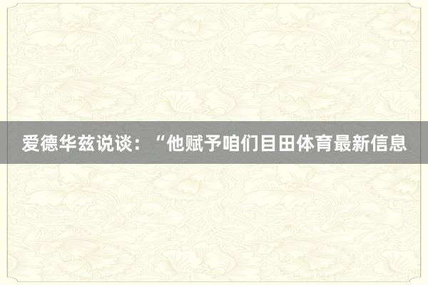 爱德华兹说谈：“他赋予咱们目田体育最新信息