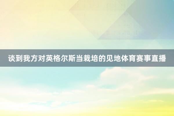 谈到我方对英格尔斯当栽培的见地体育赛事直播