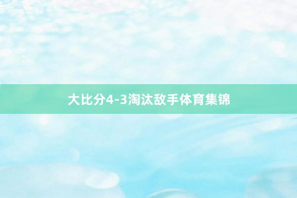 大比分4-3淘汰敌手体育集锦