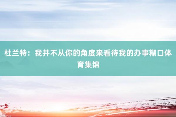 杜兰特：我并不从你的角度来看待我的办事糊口体育集锦