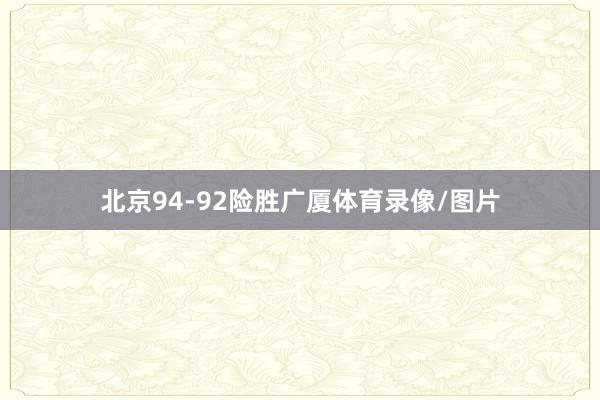 北京94-92险胜广厦体育录像/图片