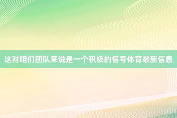 这对咱们团队来说是一个积极的信号体育最新信息