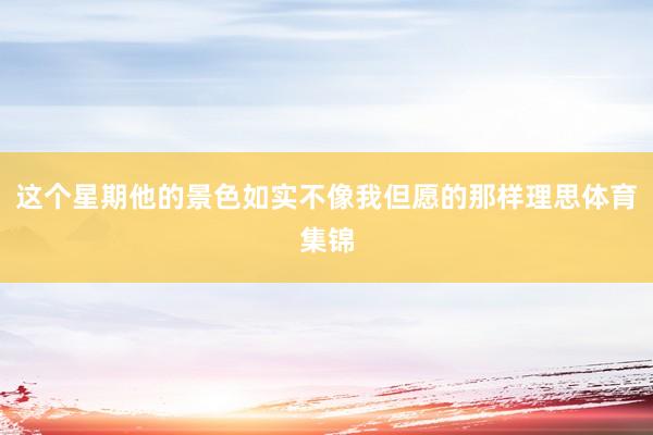 这个星期他的景色如实不像我但愿的那样理思体育集锦