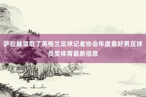萨拉赫领取了英格兰足球记者协会年度最好男足球员奖体育最新信息