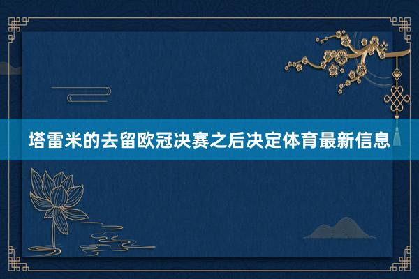 塔雷米的去留欧冠决赛之后决定体育最新信息