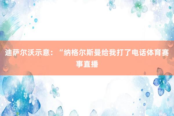 迪萨尔沃示意：“纳格尔斯曼给我打了电话体育赛事直播