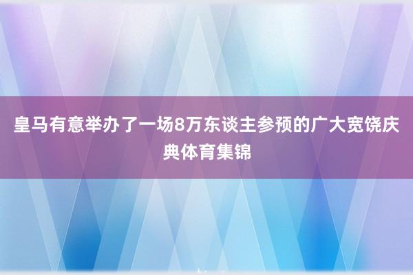 皇马有意举办了一场8万东谈主参预的广大宽饶庆典体育集锦