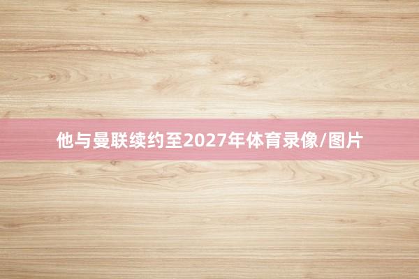 他与曼联续约至2027年体育录像/图片