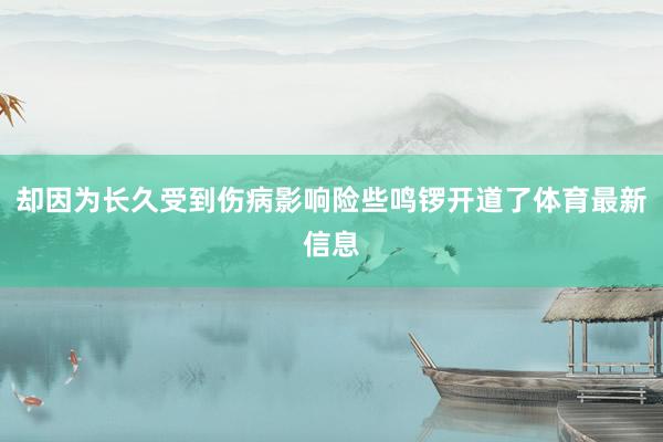 却因为长久受到伤病影响险些鸣锣开道了体育最新信息