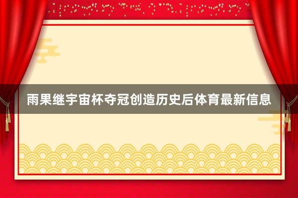 雨果继宇宙杯夺冠创造历史后体育最新信息
