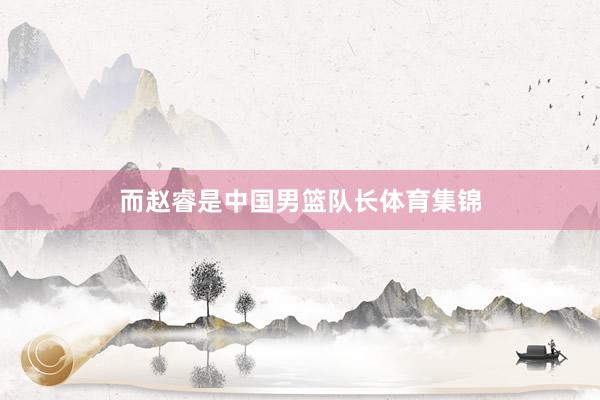 而赵睿是中国男篮队长体育集锦