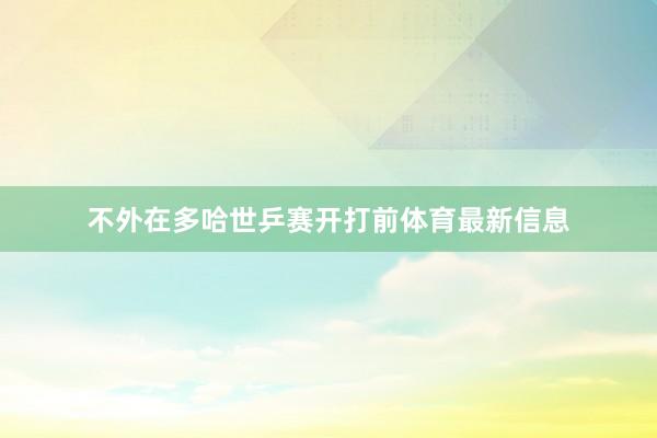 不外在多哈世乒赛开打前体育最新信息