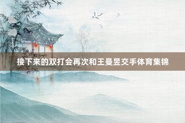 接下来的双打会再次和王曼昱交手体育集锦