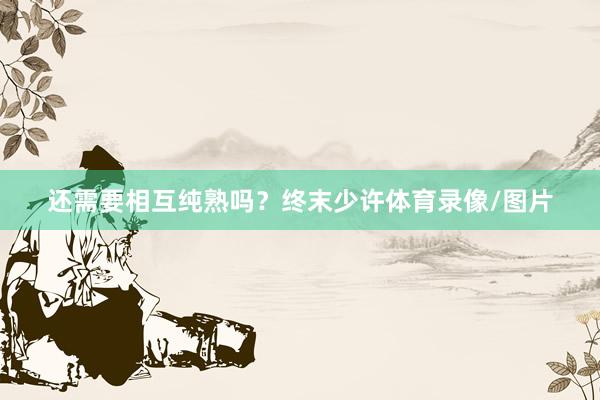 还需要相互纯熟吗？终末少许体育录像/图片