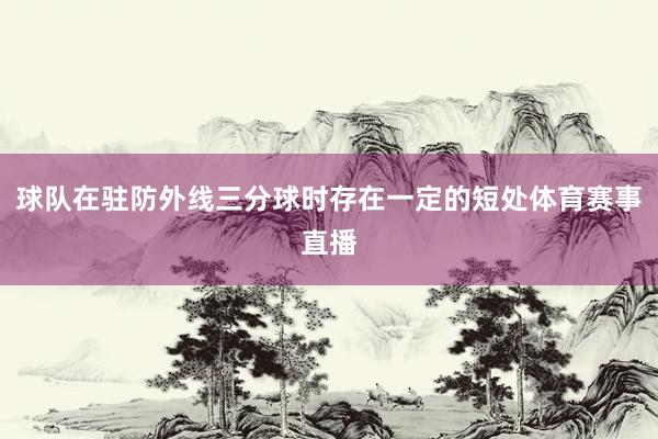 球队在驻防外线三分球时存在一定的短处体育赛事直播