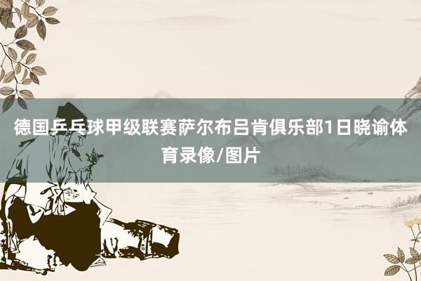 德国乒乓球甲级联赛萨尔布吕肯俱乐部1日晓谕体育录像/图片