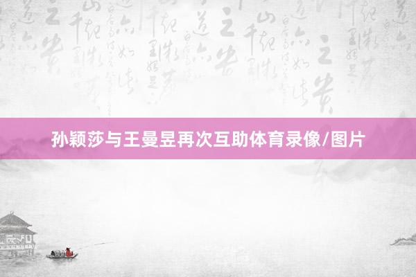孙颖莎与王曼昱再次互助体育录像/图片