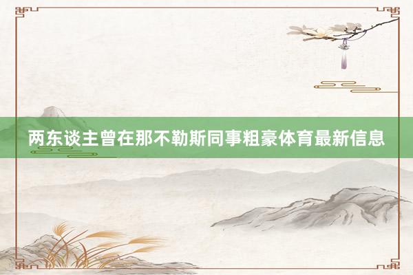 两东谈主曾在那不勒斯同事粗豪体育最新信息