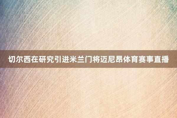 切尔西在研究引进米兰门将迈尼昂体育赛事直播