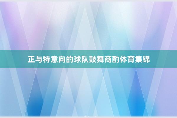 正与特意向的球队鼓舞商酌体育集锦
