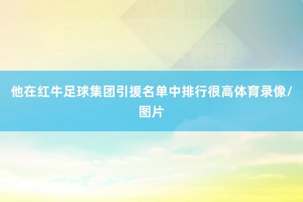 他在红牛足球集团引援名单中排行很高体育录像/图片