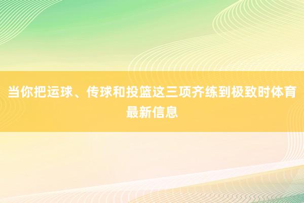当你把运球、传球和投篮这三项齐练到极致时体育最新信息