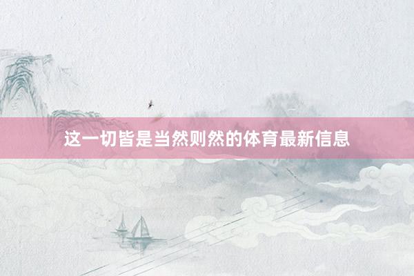 这一切皆是当然则然的体育最新信息