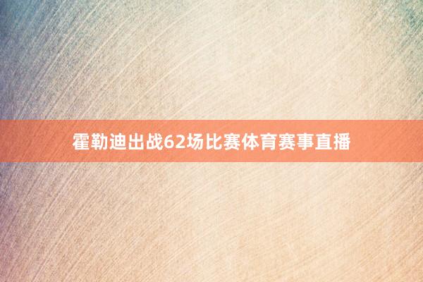 霍勒迪出战62场比赛体育赛事直播