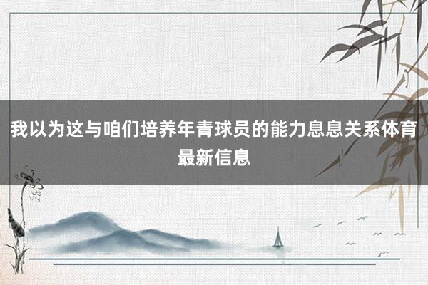 我以为这与咱们培养年青球员的能力息息关系体育最新信息
